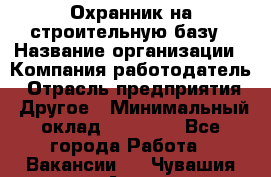 Охранник на строительную базу › Название организации ­ Компания-работодатель › Отрасль предприятия ­ Другое › Минимальный оклад ­ 26 000 - Все города Работа » Вакансии   . Чувашия респ.,Алатырь г.